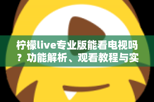 柠檬live专业版能看电视吗?功能解析、观看教程与实用指南一文全掌握 柠檬live专业版能看电视吗?功能解析、观看教程与实用指南一文全掌握