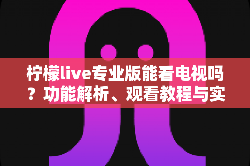 柠檬live专业版能看电视吗？功能解析、观看教程与实用指南一文全掌握