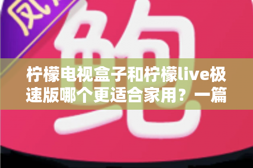 柠檬电视盒子和柠檬live极速版哪个更适合家用?一篇文章帮你选对不踩坑 柠檬电视盒子和柠檬live极速版哪个更适合家用?一篇文章帮你选对不踩坑