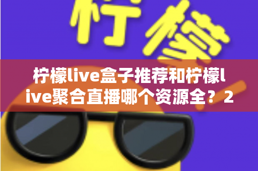 柠檬live盒子推荐和柠檬live聚合直播哪个资源全?2025深度对比全解析 柠檬live盒子推荐和柠檬live聚合直播哪个资源全?2025深度对比全解析