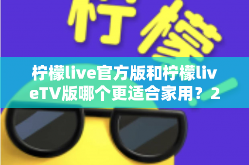 柠檬live官方版和柠檬liveTV版哪个更适合家用?2025年家庭观看超全对比指南,帮你一次选对不踩坑 柠檬live官方版和柠檬liveTV版哪个更适合家用?2025年家庭观看超全对比指南,帮你一次选对不踩坑