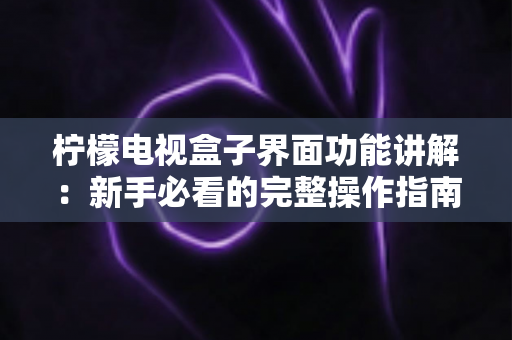 柠檬电视盒子界面功能讲解:新手必看的完整操作指南与使用技巧 柠檬电视盒子界面功能讲解:新手必看的完整操作指南与使用技巧