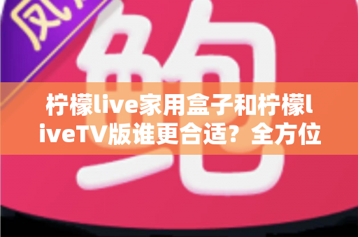 柠檬live家用盒子和柠檬liveTV版谁更合适?全方位深度对比帮你找到最佳观影方案 柠檬live家用盒子和柠檬liveTV版谁更合适?全方位深度对比帮你找到最佳观影方案