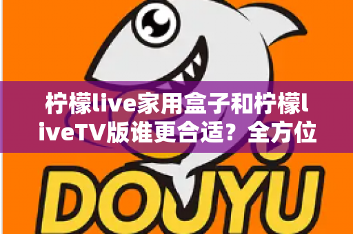 柠檬live家用盒子和柠檬liveTV版谁更合适?全方位深度对比帮你找到最佳观影方案 柠檬live家用盒子和柠檬liveTV版谁更合适?全方位深度对比帮你找到最佳观影方案