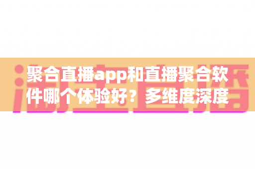 聚合直播app和直播聚合软件哪个体验好?多维度深度对比帮你选对追播工具 聚合直播app和直播聚合软件哪个体验好?多维度深度对比帮你选对追播工具