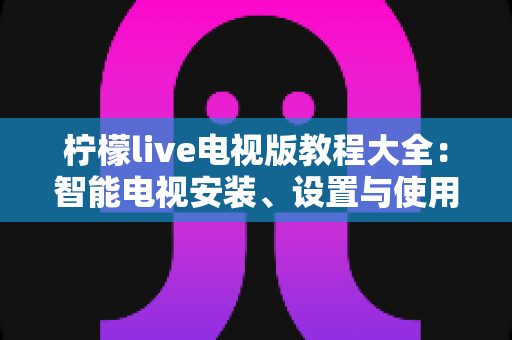 柠檬live电视版教程大全：智能电视安装、设置与使用的一站式完整指南