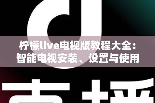柠檬live电视版教程大全：智能电视安装、设置与使用的一站式完整指南