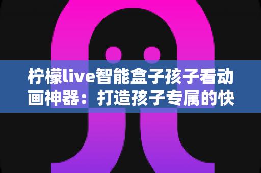 柠檬live智能盒子孩子看动画神器:打造孩子专属的快乐观影时光 柠檬live智能盒子孩子看动画神器:打造孩子专属的快乐观影时光