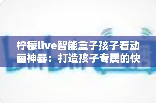 柠檬live智能盒子孩子看动画神器：打造孩子专属的快乐观影时光