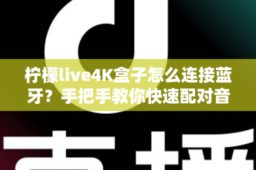 柠檬live4K盒子怎么连接蓝牙?手把手教你快速配对音响、耳机与手柄的完整教程 柠檬live4K盒子怎么连接蓝牙?手把手教你快速配对音响、耳机与手柄的完整教程