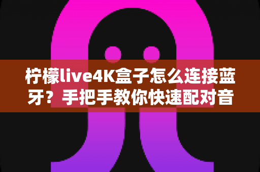 柠檬live4K盒子怎么连接蓝牙?手把手教你快速配对音响、耳机与手柄的完整教程 柠檬live4K盒子怎么连接蓝牙?手把手教你快速配对音响、耳机与手柄的完整教程