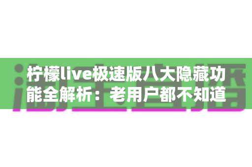 柠檬live极速版八大隐藏功能全解析:老用户都不知道的实用技巧大公开 柠檬live极速版八大隐藏功能全解析:老用户都不知道的实用技巧大公开