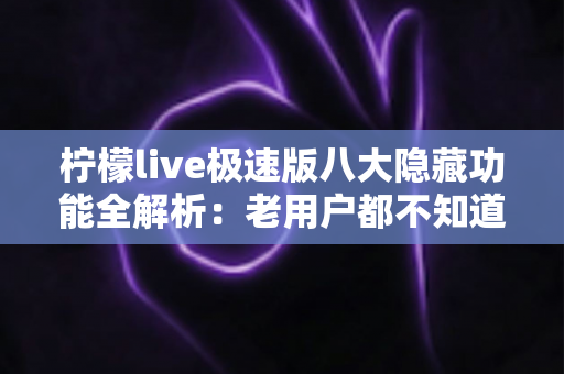 柠檬live极速版八大隐藏功能全解析：老用户都不知道的实用技巧大公开