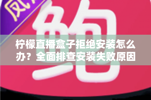 柠檬直播盒子拒绝安装怎么办?全面排查安装失败原因与超详细解决教程 柠檬直播盒子拒绝安装怎么办?全面排查安装失败原因与超详细解决教程