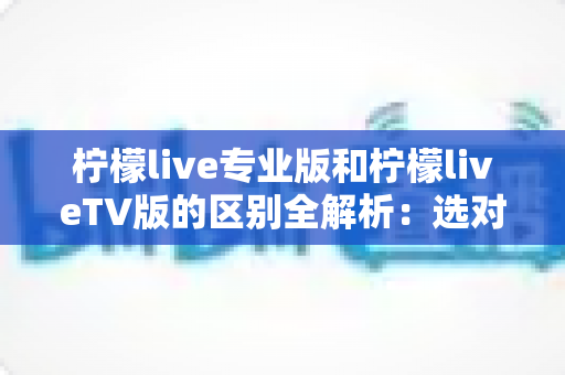 柠檬live专业版和柠檬liveTV版的区别全解析：选对版本，畅享高清直播新体验