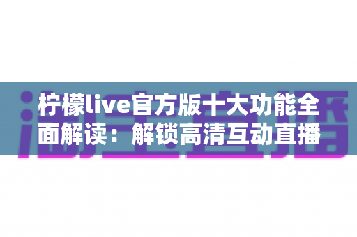 柠檬live官方版十大功能全面解读:解锁高清互动直播新体验的必备指南 柠檬live官方版十大功能全面解读:解锁高清互动直播新体验的必备指南