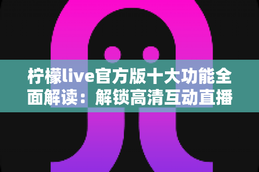 柠檬live官方版十大功能全面解读：解锁高清互动直播新体验的必备指南