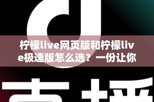 柠檬live网页版和柠檬live极速版怎么选？一份让你不再纠结的完整对比指南