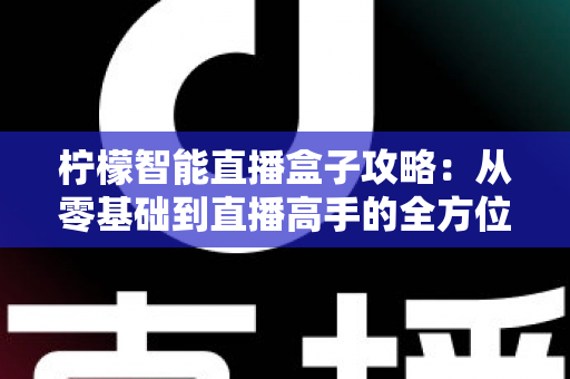 柠檬智能直播盒子攻略：从零基础到直播高手的全方位实战指南