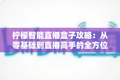 柠檬智能直播盒子攻略：从零基础到直播高手的全方位实战指南