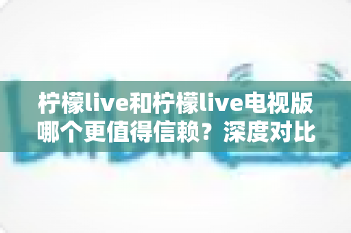 柠檬live和柠檬live电视版哪个更值得信赖？深度对比分析帮你选对平台