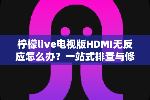 柠檬live电视版HDMI无反应怎么办?一站式排查与修复全攻略 柠檬live电视版HDMI无反应怎么办?一站式排查与修复全攻略