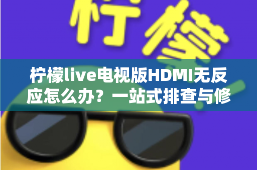 柠檬live电视版HDMI无反应怎么办?一站式排查与修复全攻略 柠檬live电视版HDMI无反应怎么办?一站式排查与修复全攻略