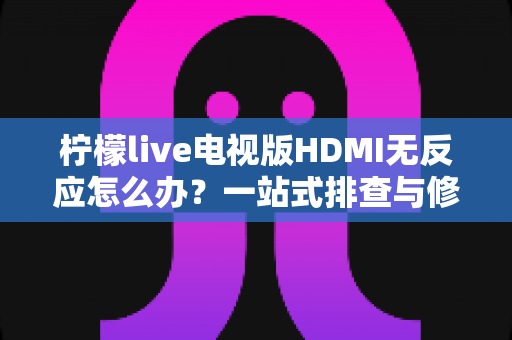 柠檬live电视版HDMI无反应怎么办？一站式排查与修复全攻略