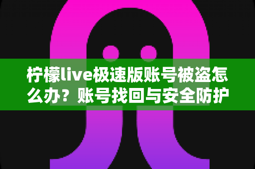 柠檬live极速版账号被盗怎么办？账号找回与安全防护一站式指南