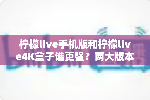 柠檬live手机版和柠檬live4K盒子谁更强?两大版本全方位深度对比,看完这篇你就知道怎么选 柠檬live手机版和柠檬live4K盒子谁更强?两大版本全方位深度对比,看完这篇你就知道怎么选
