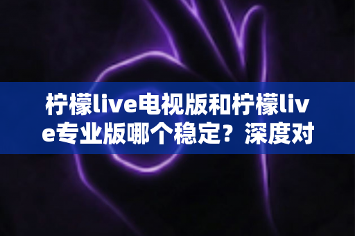 柠檬live电视版和柠檬live专业版哪个稳定?深度对比评测帮你选出最适合的版本 柠檬live电视版和柠檬live专业版哪个稳定?深度对比评测帮你选出最适合的版本