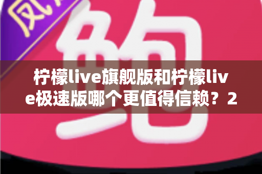柠檬live旗舰版和柠檬live极速版哪个更值得信赖?2025年深度对比测评全解析 柠檬live旗舰版和柠檬live极速版哪个更值得信赖?2025年深度对比测评全解析