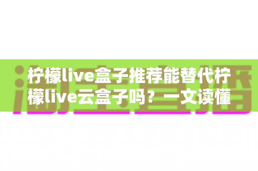 柠檬live盒子推荐能替代柠檬live云盒子吗?一文读懂选购真相与实用指南 柠檬live盒子推荐能替代柠檬live云盒子吗?一文读懂选购真相与实用指南