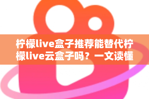 柠檬live盒子推荐能替代柠檬live云盒子吗?一文读懂选购真相与实用指南 柠檬live盒子推荐能替代柠檬live云盒子吗?一文读懂选购真相与实用指南