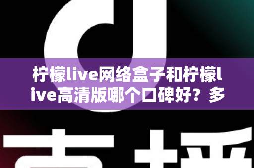 柠檬live网络盒子和柠檬live高清版哪个口碑好?多维度深度对比帮你选对版本 柠檬live网络盒子和柠檬live高清版哪个口碑好?多维度深度对比帮你选对版本