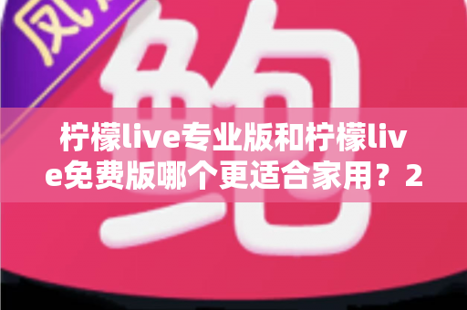 柠檬live专业版和柠檬live免费版哪个更适合家用？2025最新家用选购完全指南