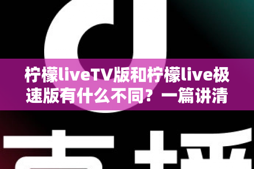 柠檬liveTV版和柠檬live极速版有什么不同？一篇讲清两大版本差异，帮你快速选对版本