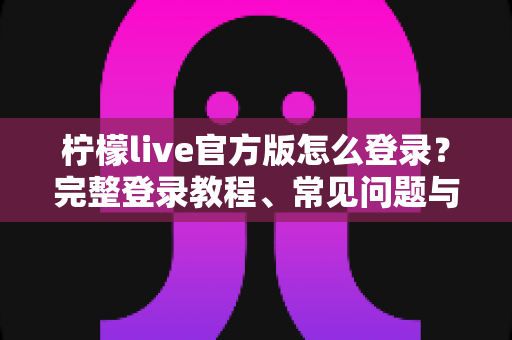 柠檬live官方版怎么登录？完整登录教程、常见问题与安全指南全解析