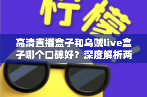 高清直播盒子和乌贼live盒子哪个口碑好?深度解析两大直播盒子真实用户口碑与选购全攻略 高清直播盒子和乌贼live盒子哪个口碑好?深度解析两大直播盒子真实用户口碑与选购全攻略