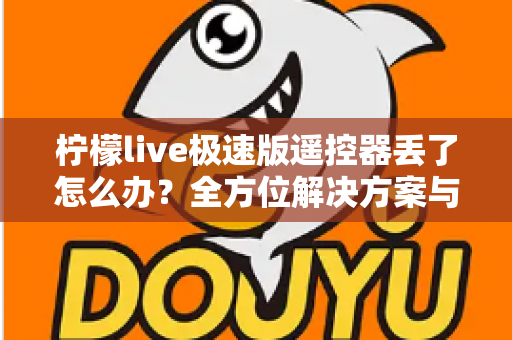 柠檬live极速版遥控器丢了怎么办?全方位解决方案与实用技巧助你快速恢复观影体验 柠檬live极速版遥控器丢了怎么办?全方位解决方案与实用技巧助你快速恢复观影体验