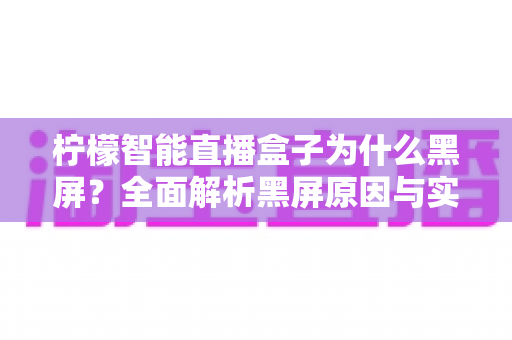 柠檬智能直播盒子为什么黑屏？全面解析黑屏原因与实用解决指南