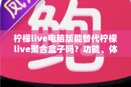 柠檬live电脑版能替代柠檬live聚合盒子吗?功能、体验与使用场景全方位对比指南 柠檬live电脑版能替代柠檬live聚合盒子吗?功能、体验与使用场景全方位对比指南