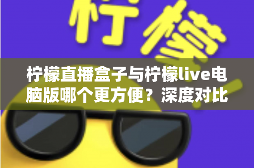 柠檬直播盒子与柠檬live电脑版哪个更方便？深度对比分析助你找到最顺手的直播观看方案