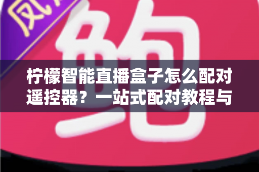 柠檬智能直播盒子怎么配对遥控器?一站式配对教程与疑难解答全攻略 柠檬智能直播盒子怎么配对遥控器?一站式配对教程与疑难解答全攻略