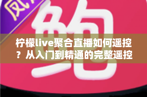 柠檬live聚合直播如何遥控？从入门到精通的完整遥控操作指南