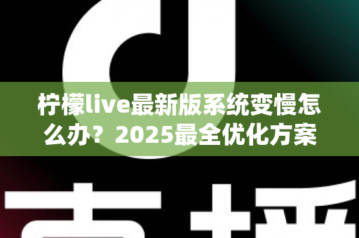 柠檬live最新版系统变慢怎么办?2025最全优化方案与流畅使用指南 柠檬live最新版系统变慢怎么办?2025最全优化方案与流畅使用指南
