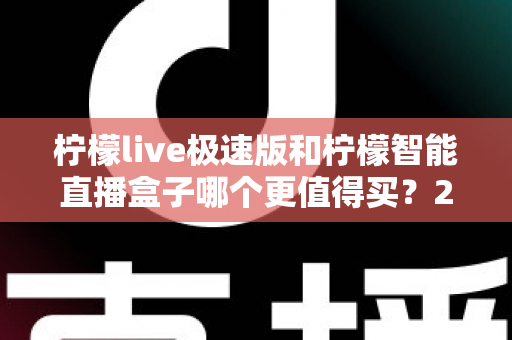 柠檬live极速版和柠檬智能直播盒子哪个更值得买？2025年主播设备选购深度测评与避坑指南