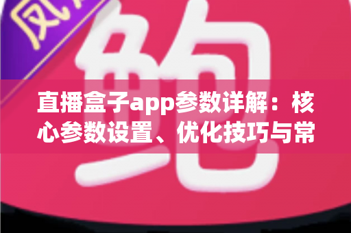 直播盒子app参数详解：核心参数设置、优化技巧与常见问题全解析