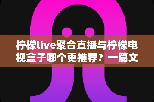 柠檬live聚合直播与柠檬电视盒子哪个更推荐？一篇文章看懂两者差异与选购思路