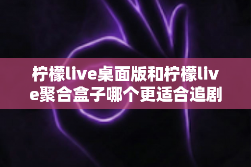 柠檬live桌面版和柠檬live聚合盒子哪个更适合追剧?深度对比帮你选对观影利器 柠檬live桌面版和柠檬live聚合盒子哪个更适合追剧?深度对比帮你选对观影利器